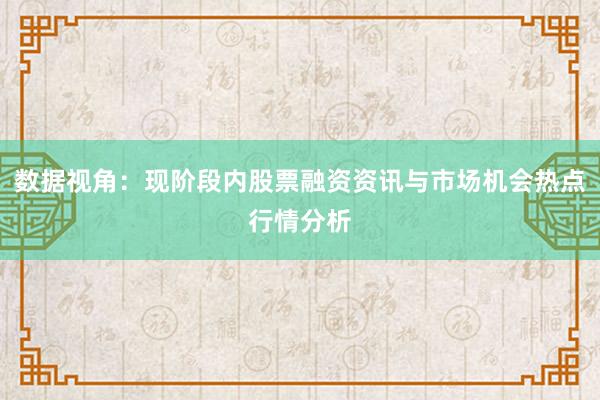 数据视角：现阶段内股票融资资讯与市场机会热点行情分析