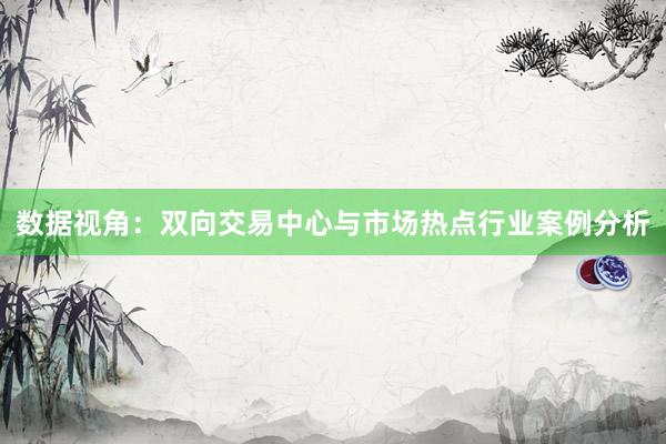 数据视角：双向交易中心与市场热点行业案例分析