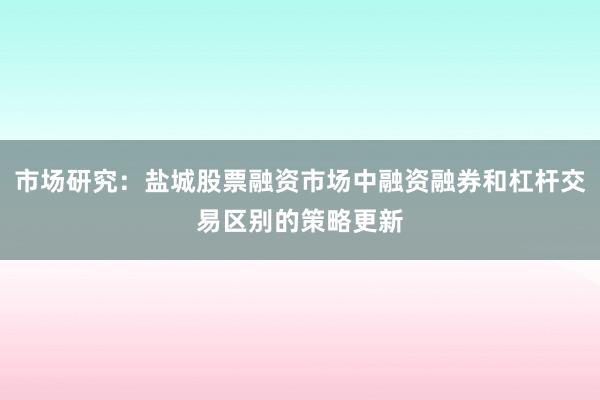 市场研究：盐城股票融资市场中融资融券和杠杆交易区别的策略更新