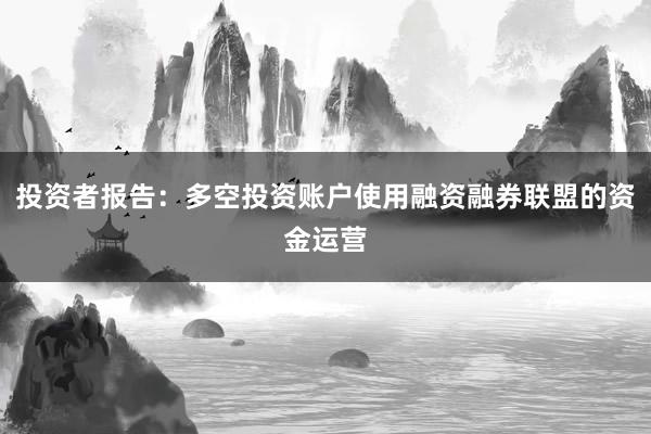 投资者报告：多空投资账户使用融资融券联盟的资金运营