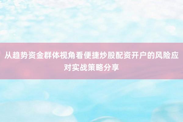 从趋势资金群体视角看便捷炒股配资开户的风险应对实战策略分享
