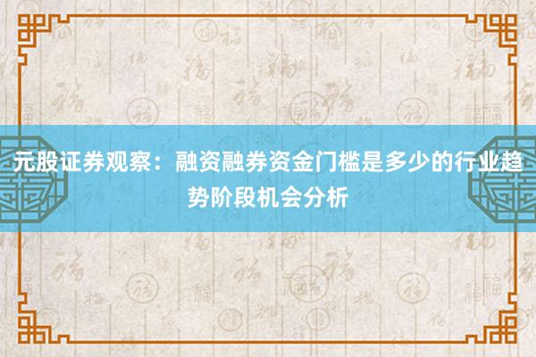 元股证券观察:融资融券资金门槛是多少的行业趋势阶段机会分析
