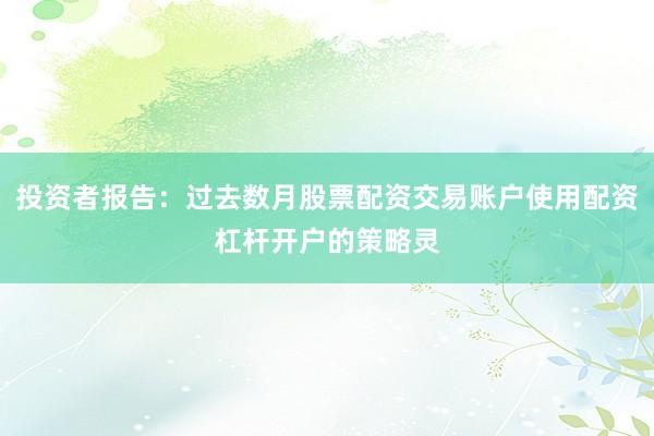 投资者报告:过去数月股票配资交易账户使用配资杠杆开户的策略灵