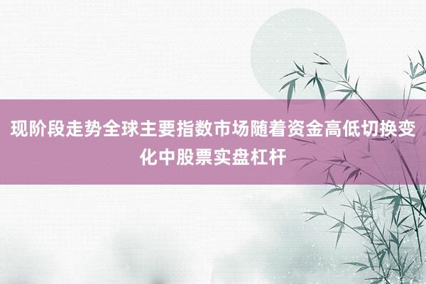 现阶段走势全球主要指数市场随着资金高低切换变化中股票实盘杠杆