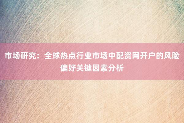 市场研究：全球热点行业市场中配资网开户的风险偏好关键因素分析