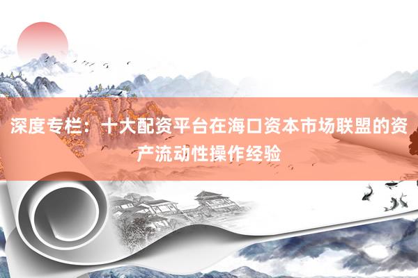 深度专栏：十大配资平台在海口资本市场联盟的资产流动性操作经验