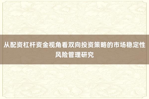 从配资杠杆资金视角看双向投资策略的市场稳定性风险管理研究