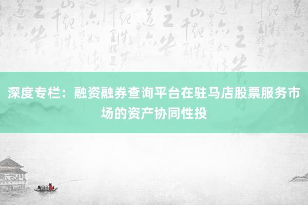深度专栏:融资融券查询平台在驻马店股票服务市场的资产协同性投