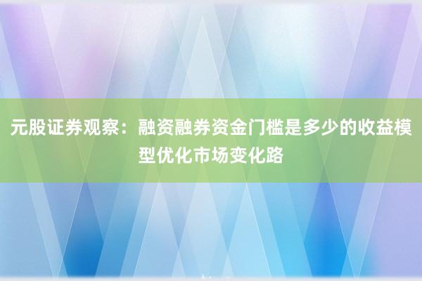 元股证券观察：融资融券资金门槛是多少的收益模型优化市场变化路