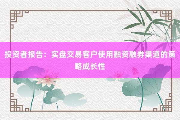 投资者报告：实盘交易客户使用融资融券渠道的策略成长性