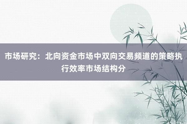 市场研究：北向资金市场中双向交易频道的策略执行效率市场结构分