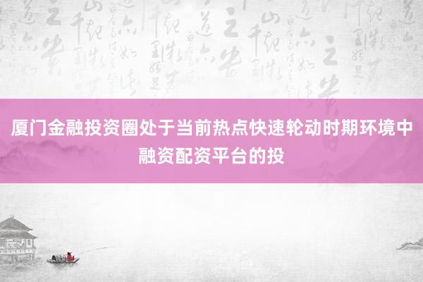 厦门金融投资圈处于当前热点快速轮动时期环境中融资配资平台的投