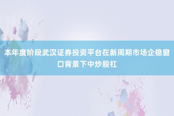 本年度阶段武汉证券投资平台在新周期市场企稳窗口背景下中炒股杠