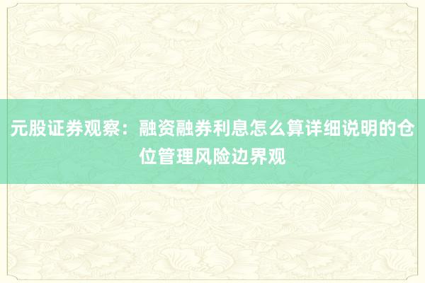 元股证券观察：融资融券利息怎么算详细说明的仓位管理风险边界观