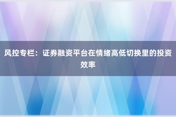 风控专栏：证券融资平台在情绪高低切换里的投资效率