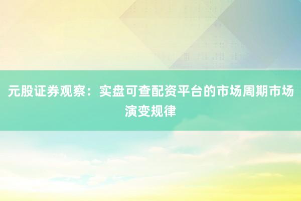 元股证券观察：实盘可查配资平台的市场周期市场演变规律