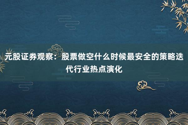 元股证券观察:股票做空什么时候最安全的策略迭代行业热点演化