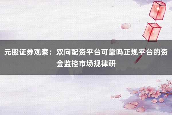 元股证券观察：双向配资平台可靠吗正规平台的资金监控市场规律研