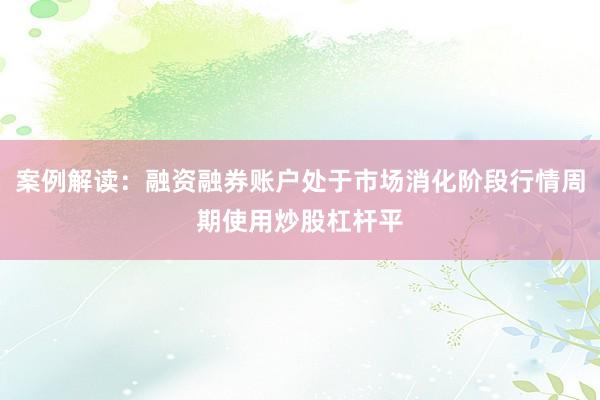 案例解读:融资融券账户处于市场消化阶段行情周期使用炒股杠杆平