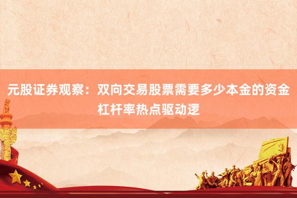 元股证券观察:双向交易股票需要多少本金的资金杠杆率热点驱动逻