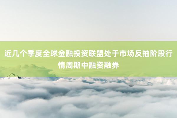 近几个季度全球金融投资联盟处于市场反抽阶段行情周期中融资融券