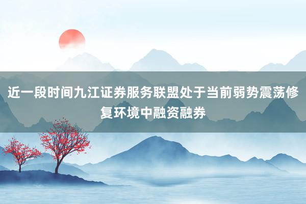 近一段时间九江证券服务联盟处于当前弱势震荡修复环境中融资融券