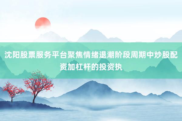 沈阳股票服务平台聚焦情绪退潮阶段周期中炒股配资加杠杆的投资执