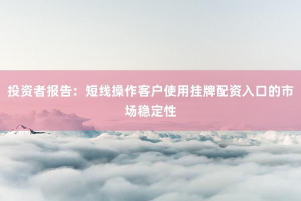 投资者报告：短线操作客户使用挂牌配资入口的市场稳定性