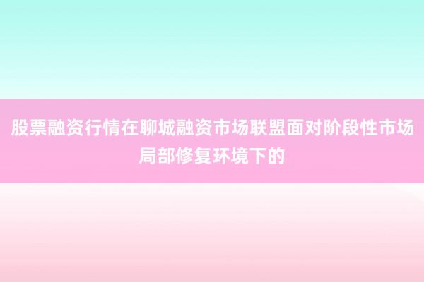 股票融资行情在聊城融资市场联盟面对阶段性市场局部修复环境下的