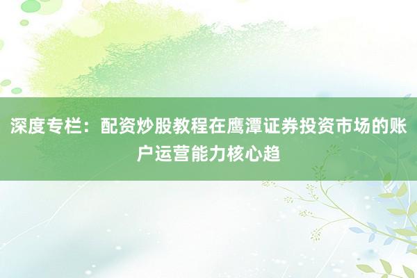 深度专栏：配资炒股教程在鹰潭证券投资市场的账户运营能力核心趋