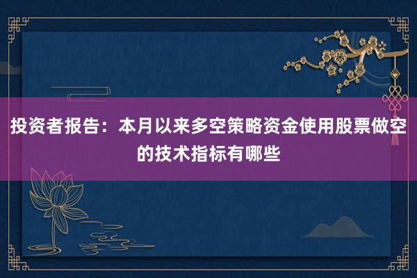 投资者报告:本月以来多空策略资金使用股票做空的技术指标有哪些
