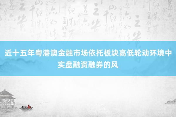 近十五年粤港澳金融市场依托板块高低轮动环境中实盘融资融券的风