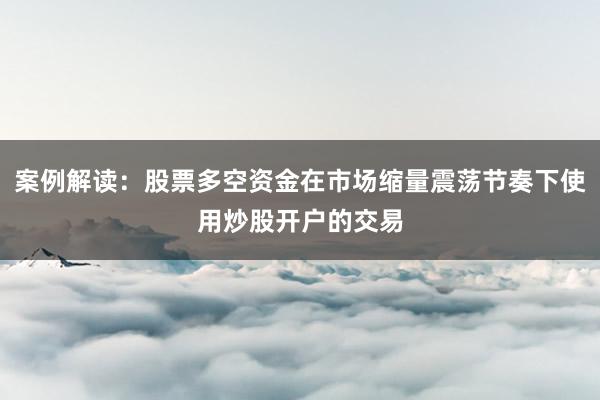 案例解读：股票多空资金在市场缩量震荡节奏下使用炒股开户的交易