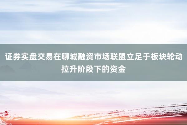 证券实盘交易在聊城融资市场联盟立足于板块轮动拉升阶段下的资金