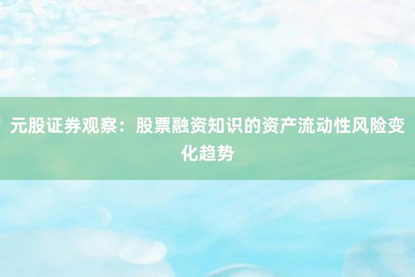 元股证券观察:股票融资知识的资产流动性风险变化趋势