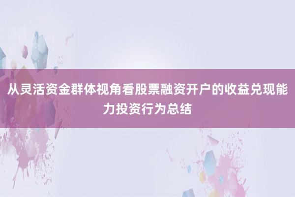 从灵活资金群体视角看股票融资开户的收益兑现能力投资行为总结