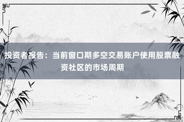 投资者报告：当前窗口期多空交易账户使用股票融资社区的市场周期