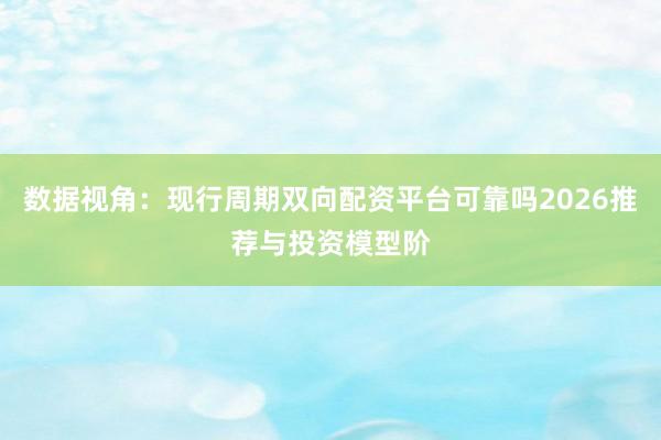 数据视角：现行周期双向配资平台可靠吗2026推荐与投资模型阶