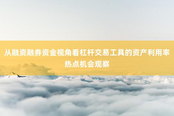 从融资融券资金视角看杠杆交易工具的资产利用率热点机会观察