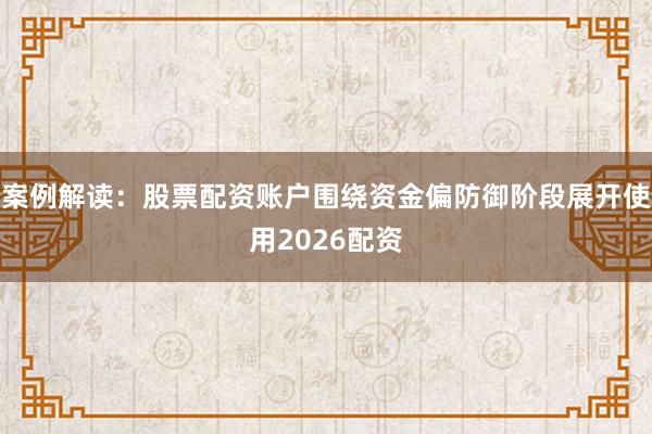 案例解读:股票配资账户围绕资金偏防御阶段展开使用2026配资