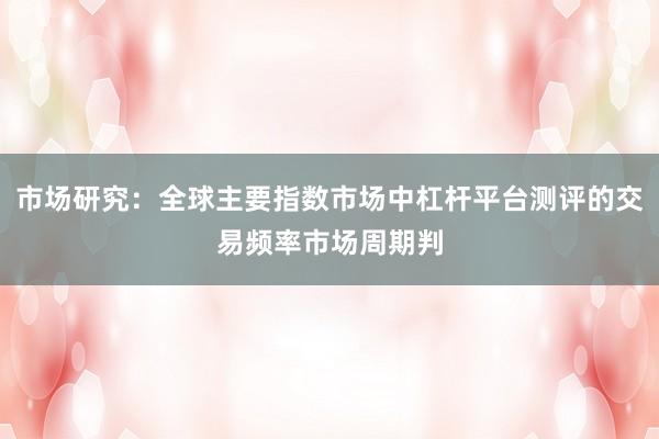 市场研究：全球主要指数市场中杠杆平台测评的交易频率市场周期判