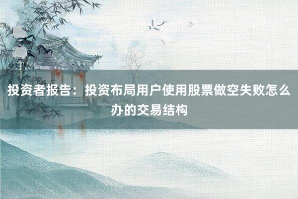 投资者报告：投资布局用户使用股票做空失败怎么办的交易结构