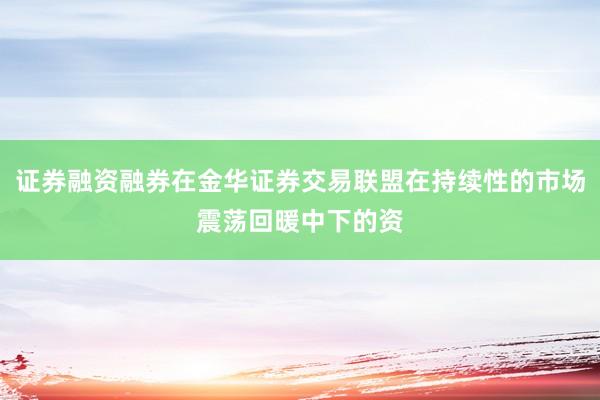 证券融资融券在金华证券交易联盟在持续性的市场震荡回暖中下的资