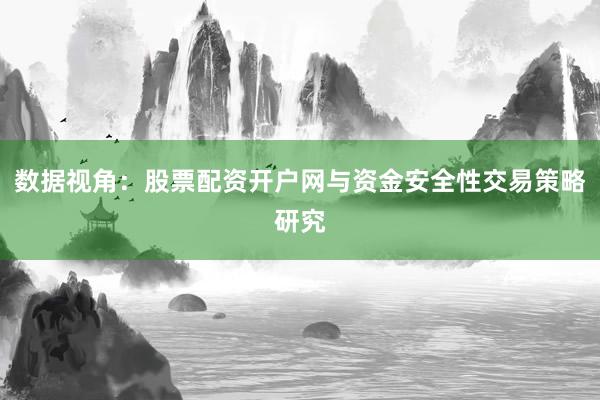 数据视角：股票配资开户网与资金安全性交易策略研究