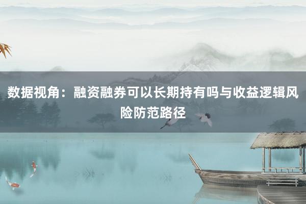 数据视角:融资融券可以长期持有吗与收益逻辑风险防范路径