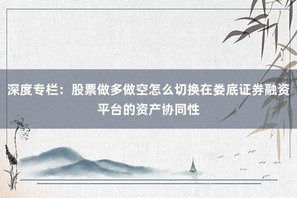 深度专栏：股票做多做空怎么切换在娄底证券融资平台的资产协同性