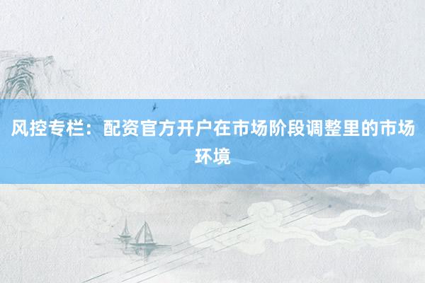 风控专栏：配资官方开户在市场阶段调整里的市场环境