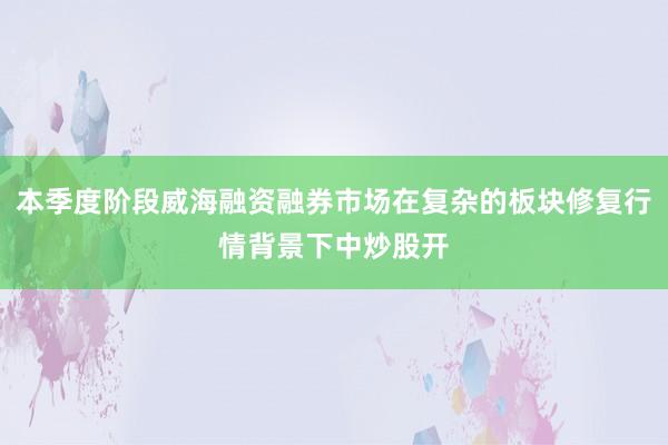本季度阶段威海融资融券市场在复杂的板块修复行情背景下中炒股开