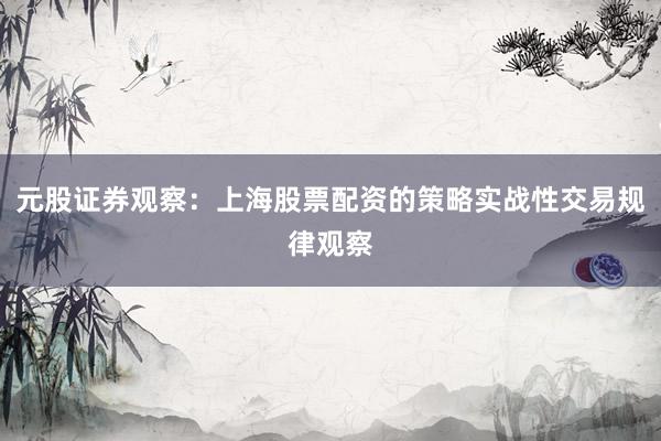 元股证券观察：上海股票配资的策略实战性交易规律观察