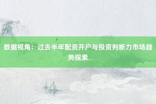 数据视角：过去半年配资开户与投资判断力市场趋势探索